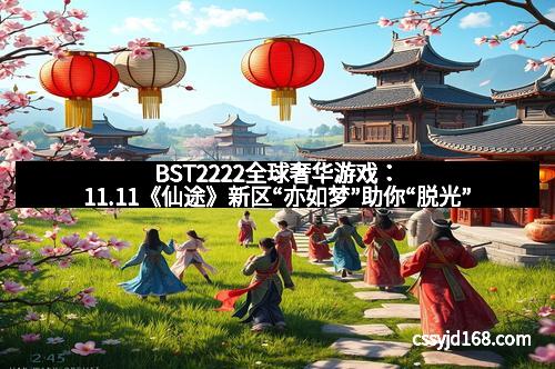 BST2222全球奢华游戏：11.11《仙途》新区“亦如梦”助你“脱光”