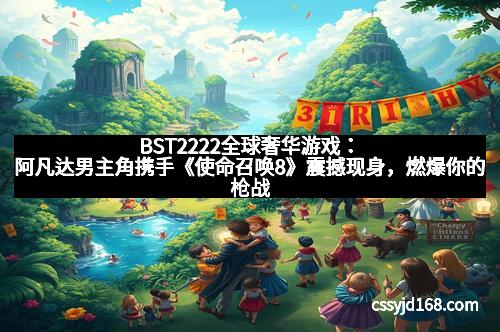 BST2222全球奢华游戏：阿凡达男主角携手《使命召唤8》震撼现身，燃爆你的枪战梦想！